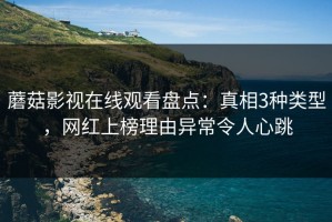 蘑菇影视在线观看盘点：真相3种类型，网红上榜理由异常令人心跳