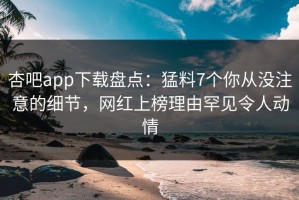 杏吧app下载盘点：猛料7个你从没注意的细节，网红上榜理由罕见令人动情