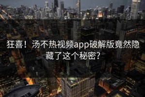 狂喜！汤不热视频app破解版竟然隐藏了这个秘密？