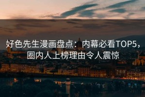 好色先生漫画盘点：内幕必看TOP5，圈内人上榜理由令人震惊