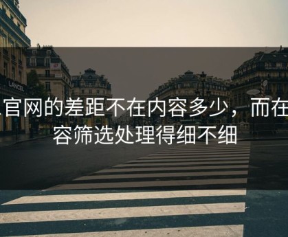 91官网的差距不在内容多少，而在内容筛选处理得细不细