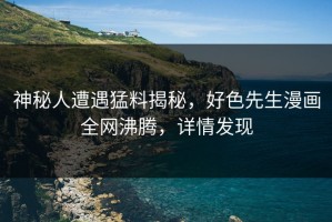 神秘人遭遇猛料揭秘，好色先生漫画全网沸腾，详情发现