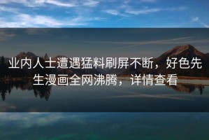 业内人士遭遇猛料刷屏不断，好色先生漫画全网沸腾，详情查看