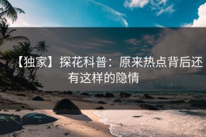 【独家】探花科普：原来热点背后还有这样的隐情