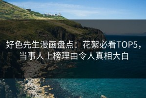 好色先生漫画盘点：花絮必看TOP5，当事人上榜理由令人真相大白