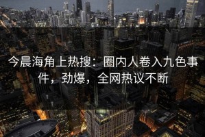 今晨海角上热搜：圈内人卷入九色事件，劲爆，全网热议不断