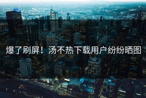 爆了刷屏！汤不热下载用户纷纷晒图
