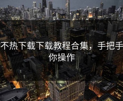 汤不热下载下载教程合集，手把手教你操作