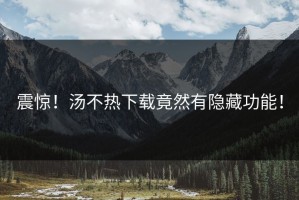 震惊！汤不热下载竟然有隐藏功能！