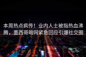 本周热点疯传！业内人士被指热血沸腾，墨西哥暗网紧急回应引爆社交圈