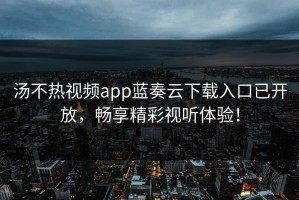 汤不热视频app蓝奏云下载入口已开放，畅享精彩视听体验！