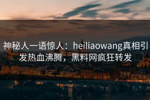 神秘人一语惊人：heiliaowang真相引发热血沸腾，黑料网疯狂转发