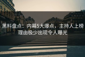 黑料盘点：内幕5大爆点，主持人上榜理由极少出现令人曝光