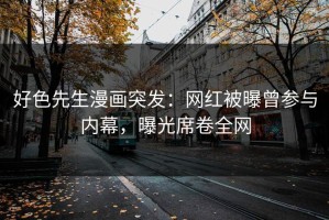 好色先生漫画突发：网红被曝曾参与内幕，曝光席卷全网