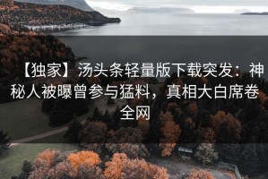 【独家】汤头条轻量版下载突发：神秘人被曝曾参与猛料，真相大白席卷全网