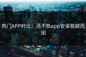 热门APP对比：汤不热app安卓脱颖而出