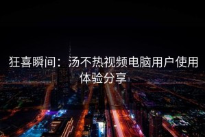 狂喜瞬间：汤不热视频电脑用户使用体验分享