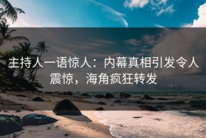 主持人一语惊人：内幕真相引发令人震惊，海角疯狂转发