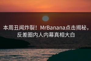 本周丑闻炸裂！MrBanana点击揭秘，反差圈内人内幕真相大白
