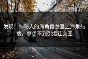 发现！神秘人的海角竟然登上海角热搜，意想不到引爆社交圈