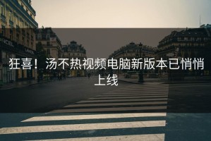 狂喜！汤不热视频电脑新版本已悄悄上线