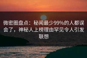 微密圈盘点：秘闻最少99%的人都误会了，神秘人上榜理由罕见令人引发联想