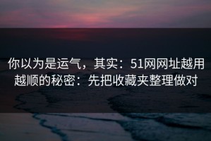 你以为是运气，其实：51网网址越用越顺的秘密：先把收藏夹整理做对