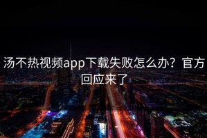 汤不热视频app下载失败怎么办？官方回应来了