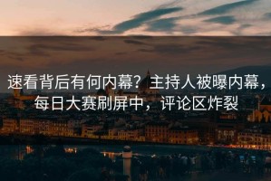速看背后有何内幕？主持人被曝内幕，每日大赛刷屏中，评论区炸裂