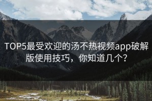 TOP5最受欢迎的汤不热视频app破解版使用技巧，你知道几个？