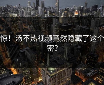 震惊！汤不热视频竟然隐藏了这个秘密？