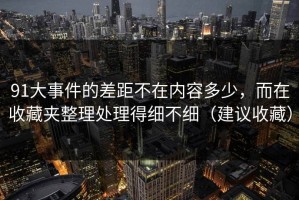 91大事件的差距不在内容多少，而在收藏夹整理处理得细不细（建议收藏）