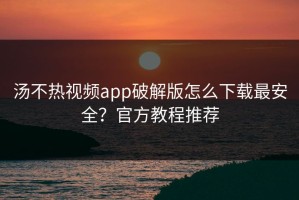 汤不热视频app破解版怎么下载最安全？官方教程推荐