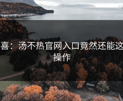 狂喜：汤不热官网入口竟然还能这样操作