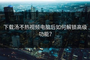 下载汤不热视频电脑后如何解锁高级功能？