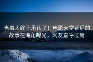 当事人终于承认了！电影天堂背后的故事在海角曝光，网友直呼过瘾
