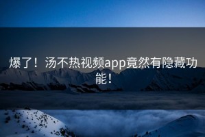 爆了！汤不热视频app竟然有隐藏功能！