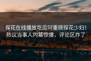 探花在线播放吃瓜网重磅探花少妇！热议当事人内幕惊爆，评论区炸了