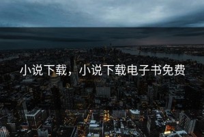 小说下载，小说下载电子书免费