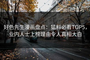 好色先生漫画盘点：猛料必看TOP5，业内人士上榜理由令人真相大白