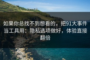 如果你总找不到想看的，把91大事件当工具用：隐私选项做好，体验直接翻倍