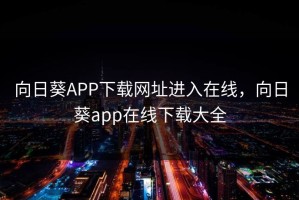向日葵APP下载网址进入在线，向日葵app在线下载大全