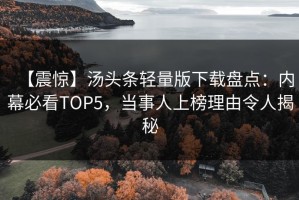 【震惊】汤头条轻量版下载盘点：内幕必看TOP5，当事人上榜理由令人揭秘