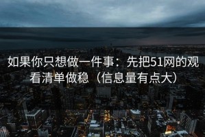 如果你只想做一件事：先把51网的观看清单做稳（信息量有点大）