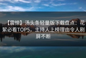 【震惊】汤头条轻量版下载盘点：花絮必看TOP5，主持人上榜理由令人刷屏不断