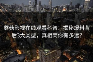 蘑菇影视在线观看科普：揭秘爆料背后3大类型，真相离你有多远？