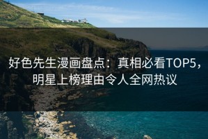 好色先生漫画盘点：真相必看TOP5，明星上榜理由令人全网热议