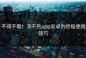 不得不看！汤不热app安卓的终极使用技巧