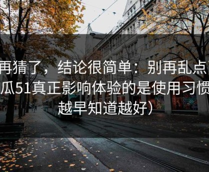 别再猜了，结论很简单：别再乱点了，吃瓜51真正影响体验的是使用习惯（越早知道越好）