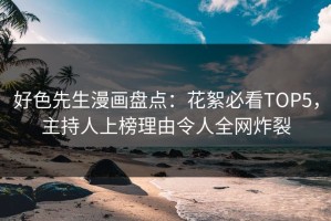 好色先生漫画盘点：花絮必看TOP5，主持人上榜理由令人全网炸裂